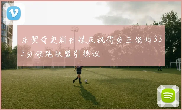 东契奇更新社媒庆祝得分王场均335分领跑联盟引热议