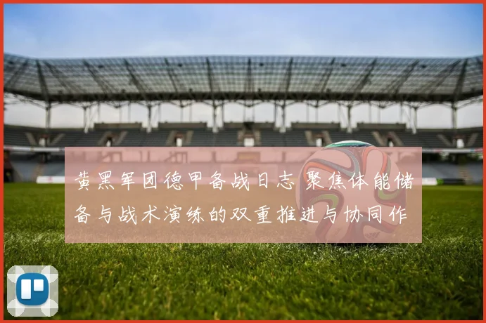 黄黑军团德甲备战日志 聚焦体能储备与战术演练的双重推进与协同作战