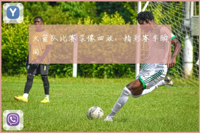 火箭队比赛录像回放,精彩赛季瞬间