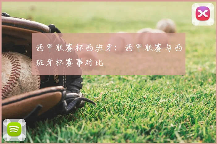 西甲联赛杯西班牙：西甲联赛与西班牙杯赛事对比
