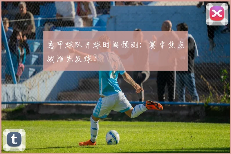 意甲球队开球时间预测：赛季焦点战谁先发球？