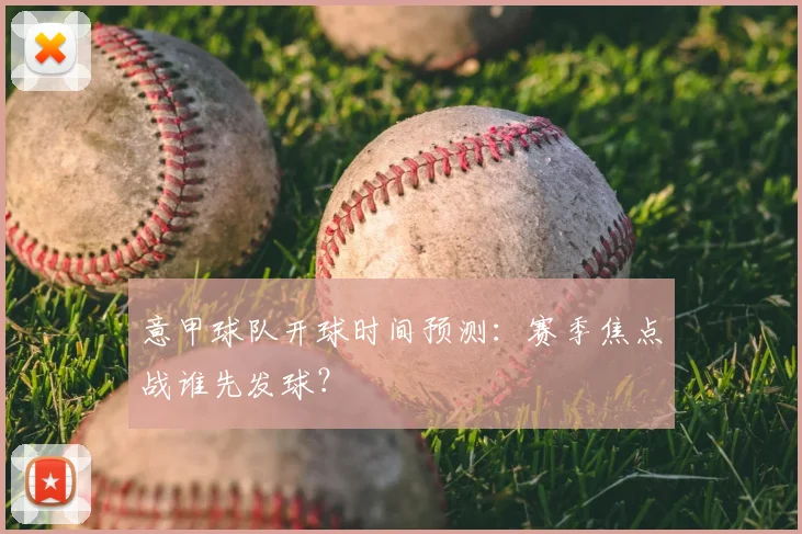 意甲球队开球时间预测：赛季焦点战谁先发球？