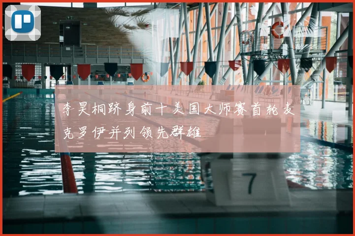 李昊桐跻身前十美国大师赛首轮麦克罗伊并列领先群雄