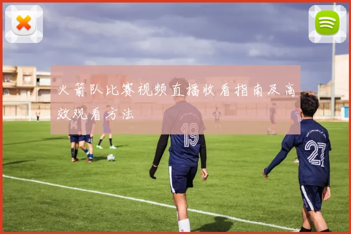 火箭队比赛视频直播收看指南及高效观看方法