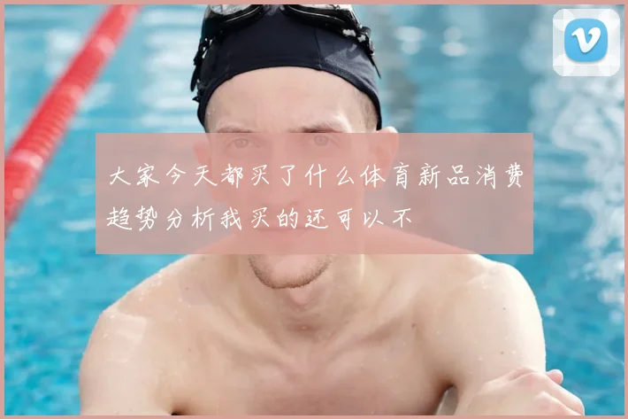 大家今天都买了什么体育新品消费趋势分析我买的还可以不
